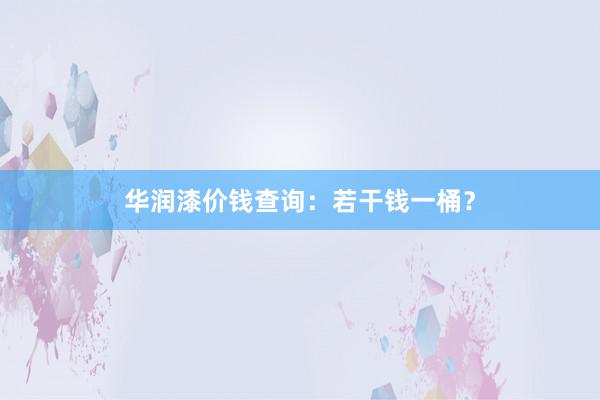 华润漆价钱查询：若干钱一桶？